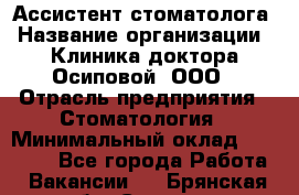 Ассистент стоматолога › Название организации ­ Клиника доктора Осиповой, ООО › Отрасль предприятия ­ Стоматология › Минимальный оклад ­ 45 000 - Все города Работа » Вакансии   . Брянская обл.,Сельцо г.